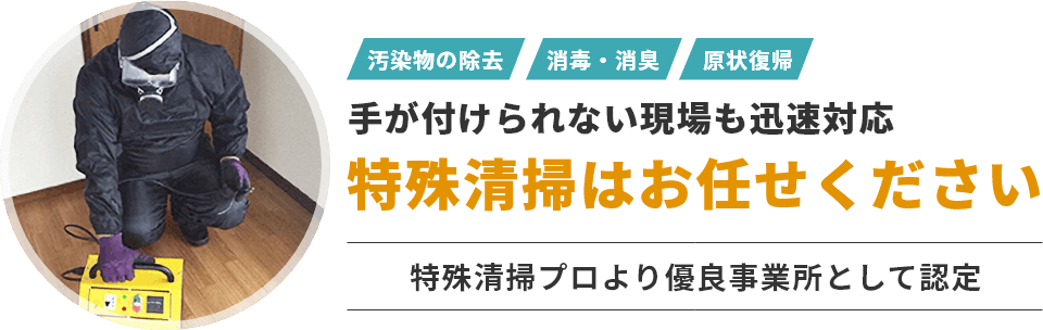 汚染物の除去、消毒・消臭、現状復帰など手がつけられない現場も迅速対応　特殊清掃はお任せください　特殊清掃プロより優良事業所として認定