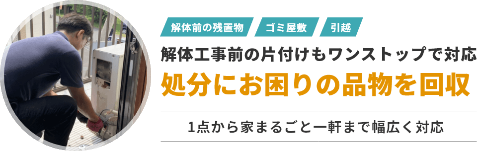 解体工事前の片付けもワンストップで対応　処分にお困りの品物を回収　1点から家まるごと一軒まで幅広く対応