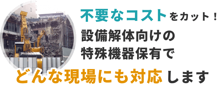 不用な中間コストをカット！設備解体向けの特殊機器保有でどんな現場にも対応します