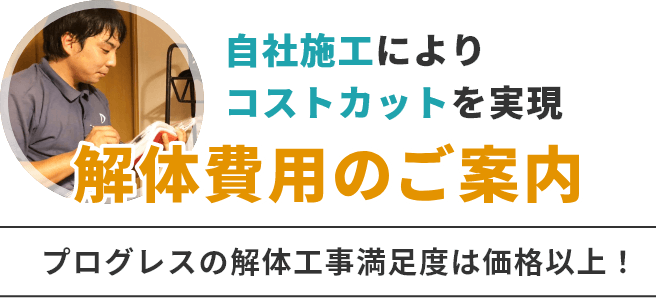 自社施工によりコストカットを実現　解体費用のご案内　プログレスの解体工事満足度は価格以上！