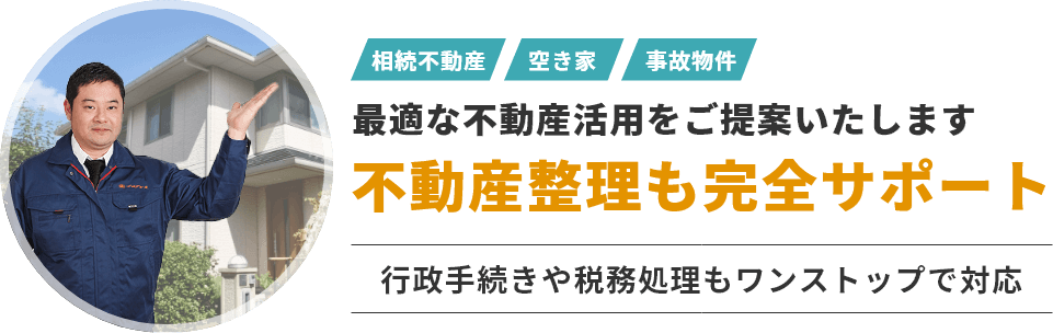 相続不動産・空き家・事故物件　最適な不動産活用をご提案いたします　不動産整理も完全サポート　行政手続きや税務処理もワンストップで対応