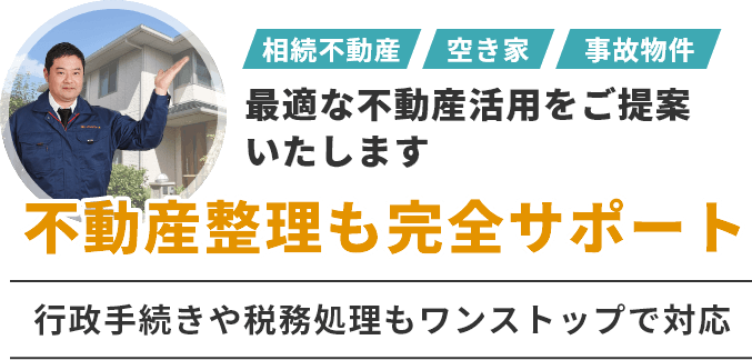 相続不動産・空き家・事故物件　最適な不動産活用をご提案いたします　不動産整理も完全サポート　行政手続きや税務処理もワンストップで対応